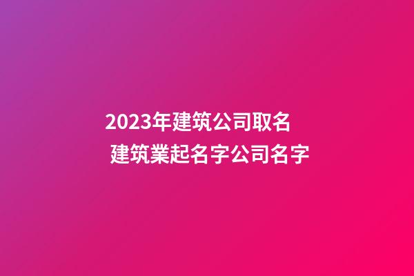 2023年建筑公司取名 建筑業起名字公司名字-第1張-公司起名-玄機派